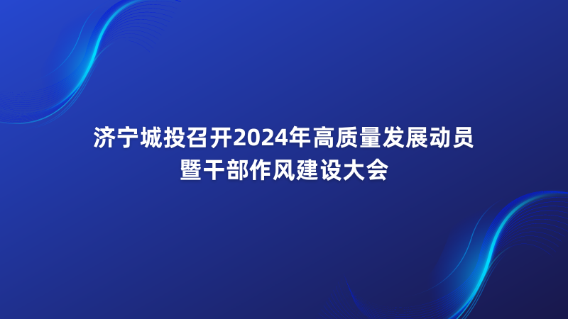 济宁城投召开2024年高质量发展动员暨干部作风建设大会